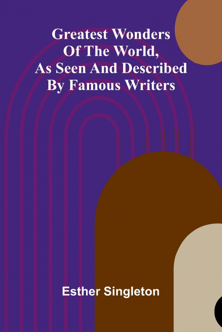 Greatest Wonders Of The World, As Seen And Described By Famous Writers
