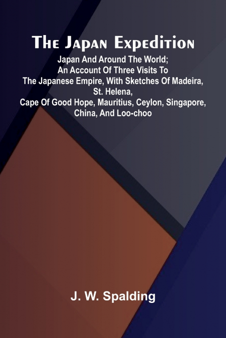 The Japan Expedition. Japan And Around The World; An Account Of Three Visits To The Japanese Empire, With Sketches Of Madeira, St. Helena, Cape Of Good Hope, Mauritius, Ceylon, Singapore, China, And L