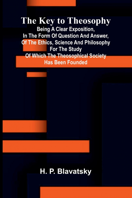 The Key To Theosophy; Being A Clear Exposition, In The Form Of Question And Answer, Of The Ethics, Science And Philosophy For The Study Of Which The Theosophical Society Has Been Founded