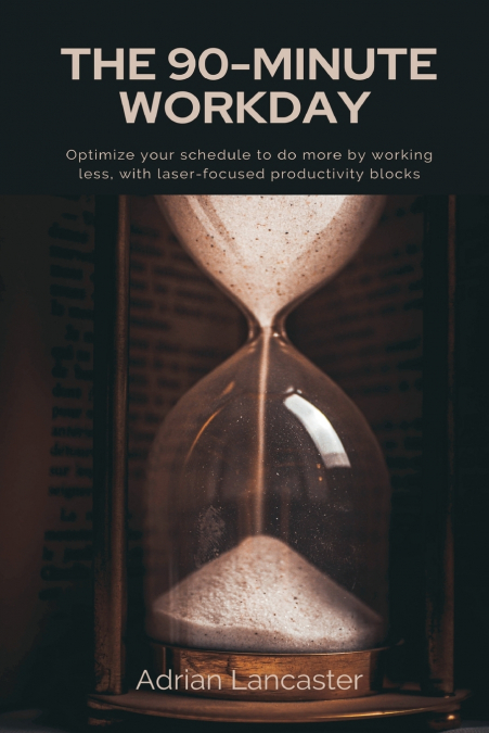 The 90-Minute Workday   Optimize your schedule to do more by working less, with laser-focused productivity blocks