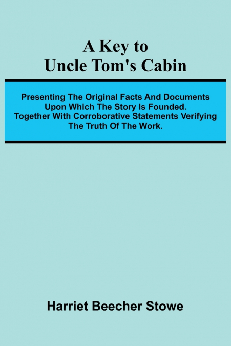 A Key To Uncle Tom’s Cabin; Presenting The Original Facts And Documents Upon Which The Story Is Founded. Together With Corroborative Statements Verifying The Truth Of The Work.