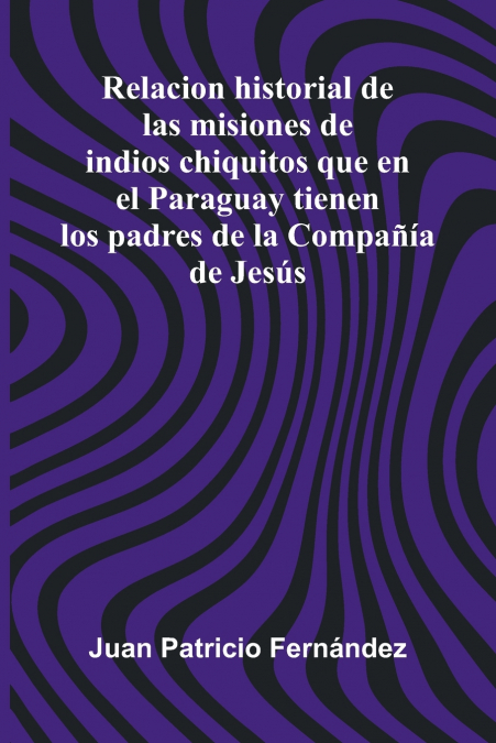 Relacion Historial De Las Misiones De Indios Chiquitos Que En El Paraguay Tienen Los Padres De La Compa  a De Jes s