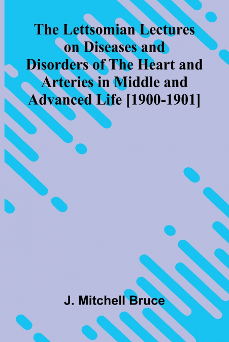 The Lettsomian Lectures on Diseases and Disorders of the Heart and Arteries in Middle and Advanced Life [1900-1901]
