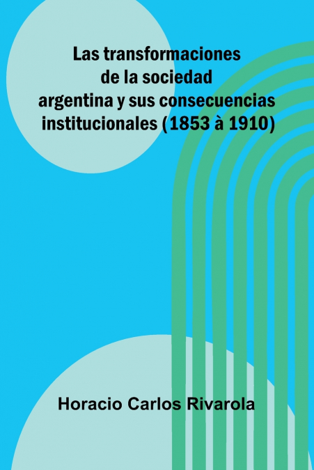 Las Transformaciones De La Sociedad Argentina Y Sus Consecuencias Institucionales (1853 À 1910)