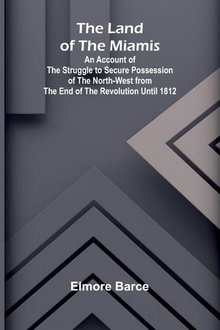 The Land Of The Miamis; An Account Of The Struggle To Secure Possession Of The North-West From The End Of The Revolution Until 1812