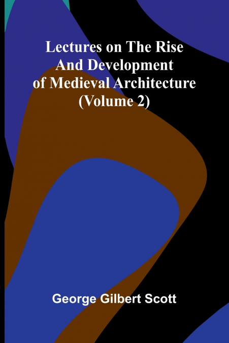 Lectures on the rise and development of medieval architecture (Volume 2)