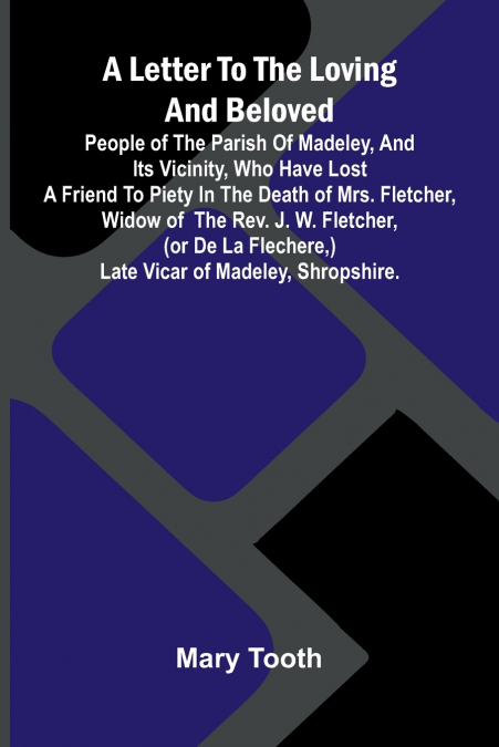 A Letter to the Loving and Beloved People of the Parish of Madeley, and Its Vicinity, Who Have Lost a Friend to Piety in the Death of Mrs. Fletcher, Widow of the Rev. J. W. Fletcher, (or de la Flecher