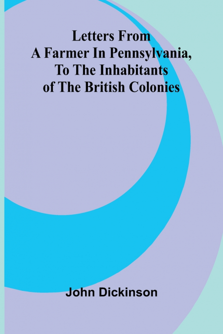 Letters from a Farmer in Pennsylvania, to the Inhabitants of the British Colonies