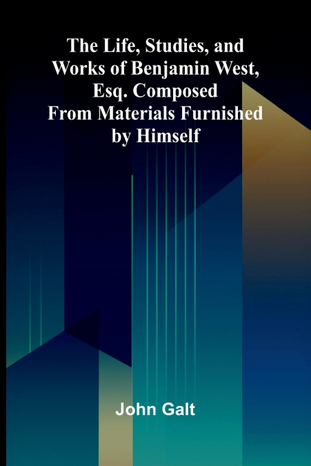 The Life, Studies, and Works of Benjamin West, Esq. Composed from Materials Furnished by Himself