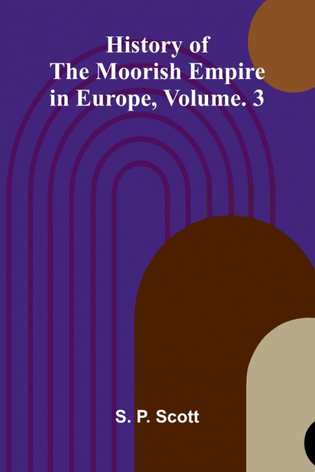 History Of The Moorish Empire In Europe, Vol. 3