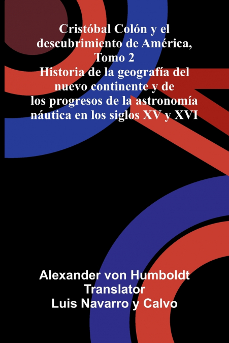 Cristóbal Colón Y El Descubrimiento De América, Tomo 2; Historia De La Geografía Del Nuevo Continente Y De Los Progresos De La Astronomía Náutica En Los Siglos Xv Y Xvi
