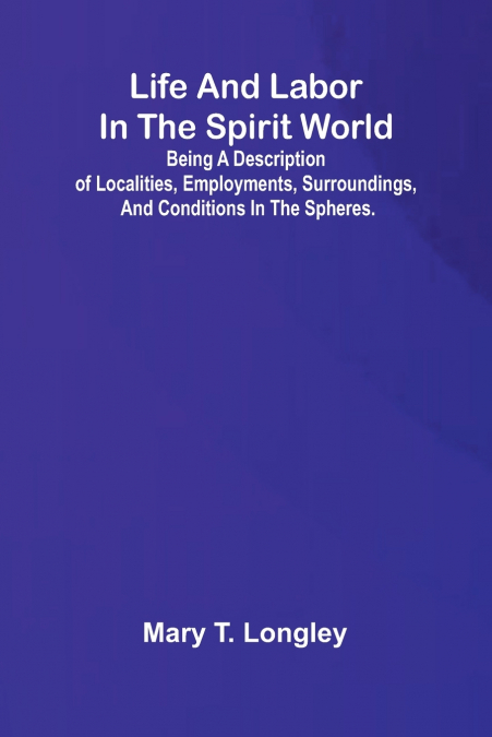 Life and labor in the spirit world; Being a description of localities, employments, surroundings, and conditions in the spheres.