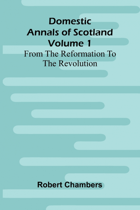 Domestic Annals Of Scotland From The Reformation To The Revolution, Volume 1