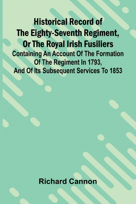 Historical Record Of The Eighty-Seventh Regiment, Or The Royal Irish Fusiliers