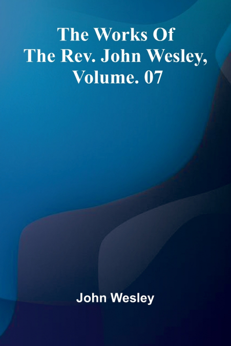 The Works Of The Rev. John Wesley, Vol. 07