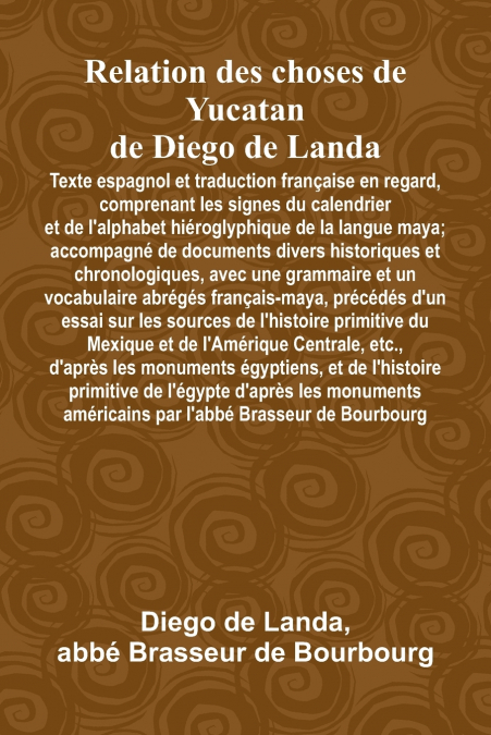Relation Des Choses De Yucatan De Diego De Landa; Texte Espagnol Et Traduction Française En Regard, Comprenant Les Signes Du Calendrier Et De L’Alphabet Hiéroglyphique De La Langue Maya; Accompagné De