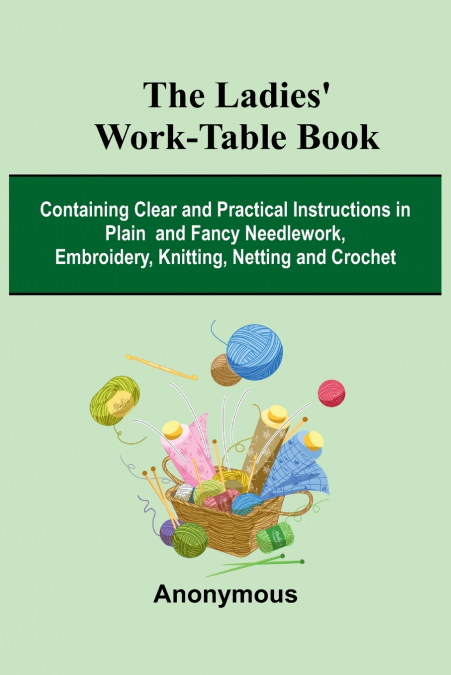 The Ladies’ Work-Table Book; Containing Clear And Practical Instructions In Plain And Fancy Needlework, Embroidery, Knitting, Netting And Crochet