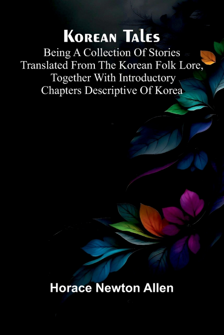Korean Tales; Being A Collection Of Stories Translated From The Korean Folk Lore, Together With Introductory Chapters Descriptive Of Korea