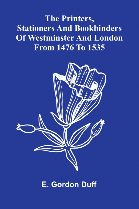 The Printers, Stationers And Bookbinders Of Westminster And London From 1476 To 1535