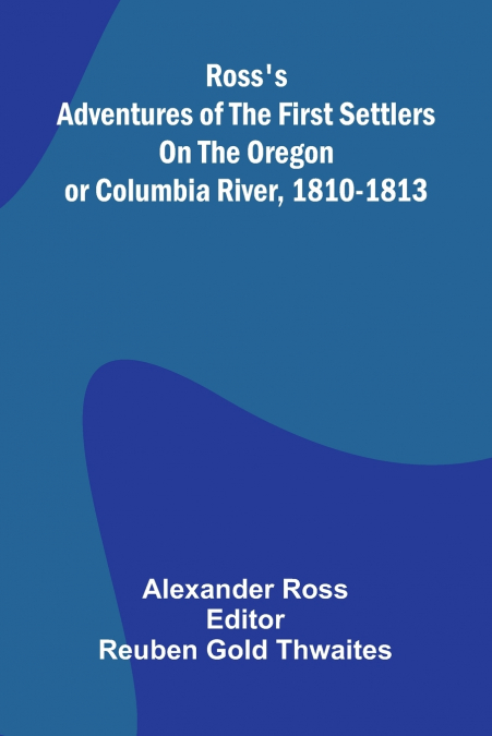 Ross’s Adventures of the first settlers on the Oregon or Columbia River, 1810-1813