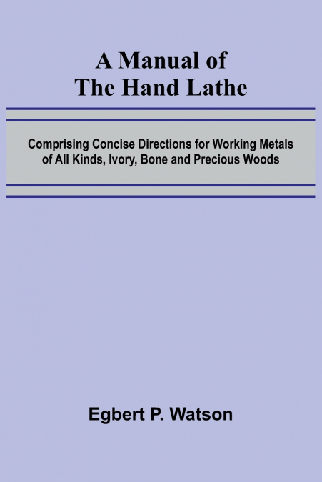 A Manual of the Hand Lathe; Comprising Concise Directions for Working Metals of All Kinds, Ivory, Bone and Precious Woods
