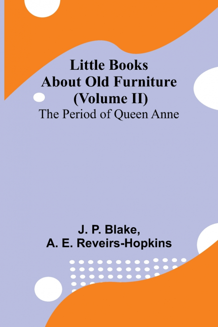 Little Books About Old Furniture (Volume II) The Period of Queen Anne