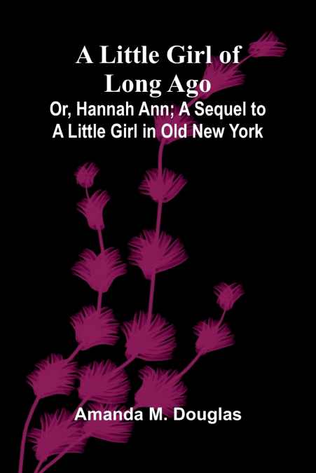 A Little Girl of Long Ago; Or, Hannah Ann; A Sequel to a Little Girl in Old New York