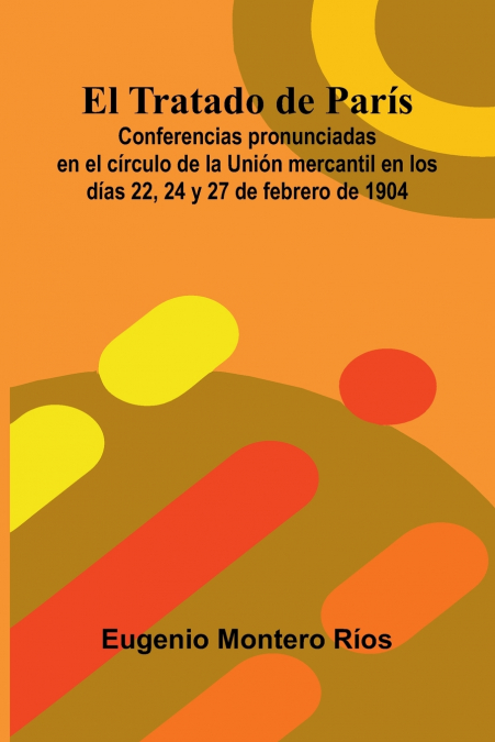 El Tratado de París; Conferencias pronunciadas en el círculo de la Unión mercantil en los días 22, 24 y 27 de febrero de 1904