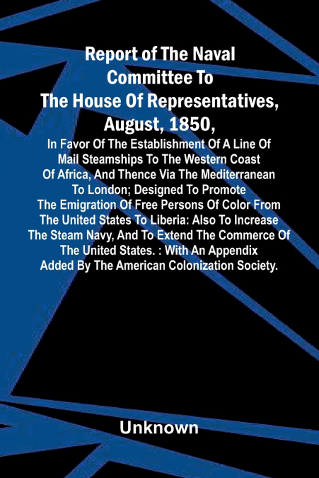 Report of the naval committee to the House of Representatives, August, 1850, in favor of the establishment of a line of mail steamships to the western coast of Africa, and thence via the Mediterranean