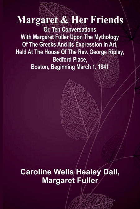 Margaret and Her Friends; or, Ten conversations with Margaret Fuller upon the mythology of the Greeks and its expression in art, held at the house of the Rev. George Ripley, Bedford Place, Boston, beg