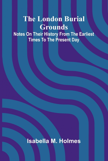 The London Burial Grounds; Notes on Their History from the Earliest Times to the Present Day