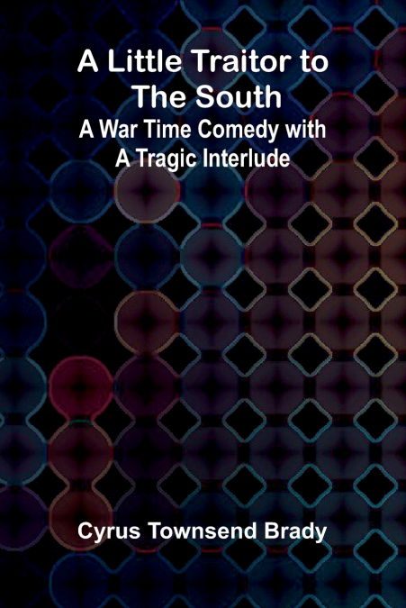 A Little Traitor to the South; A War Time Comedy with a Tragic Interlude