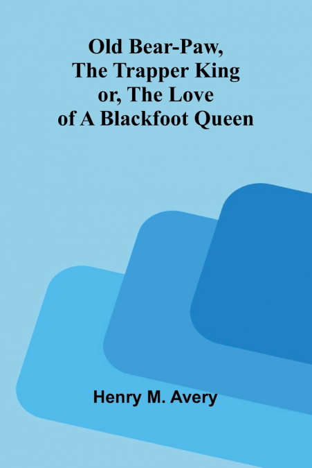 Old Bear-Paw, the trapper king; or, The love of a Blackfoot queen