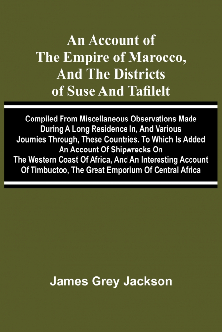 An account of the empire of Marocco, and the districts of Suse and Tafilelt; compiled from miscellaneous observations made during a long residence in, and various journies through, these countries. To