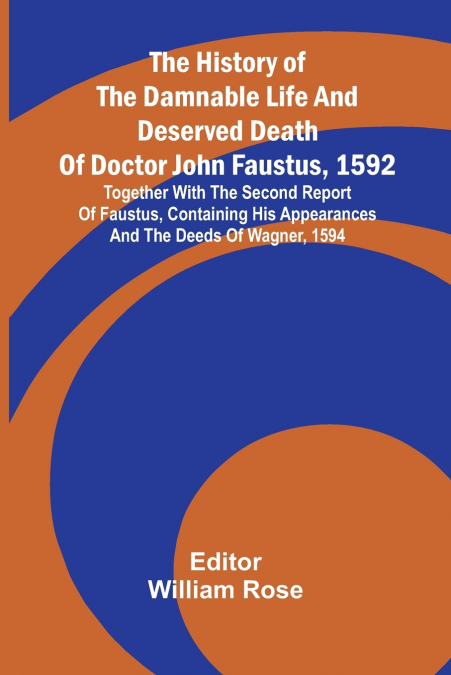 The history of the damnable life and deserved death of Doctor John Faustus, 1592, together with The second report of Faustus, containing his appearances and the deeds of Wagner, 1594.