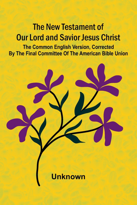 The New Testament of our Lord and Savior Jesus Christ; The common English version, corrected by the final committee of the American Bible Union