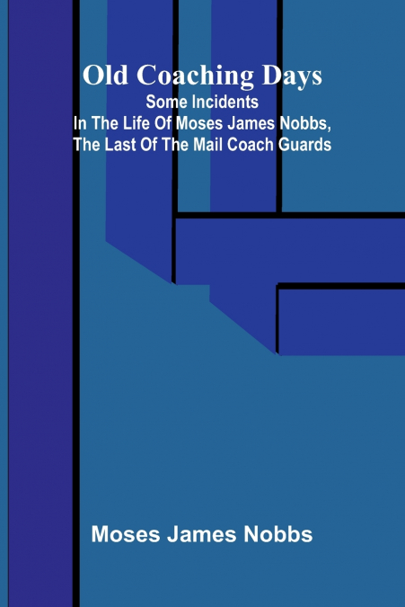 Old Coaching Days; Some Incidents in the Life of Moses James Nobbs, the last of the Mail Coach Guards