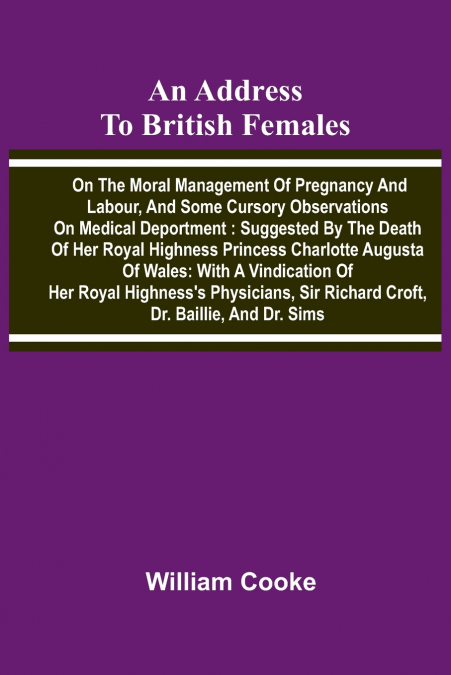 An address to British females on the moral management of pregnancy and labour, and some cursory observations on medical deportment