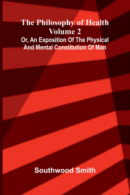 The Philosophy of Health (Volume 2) or, an exposition of the physical and mental constitution of man