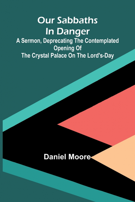 Our Sabbaths in Danger; A Sermon, deprecating the contemplated opening of the Crystal Palace on the Lord’s-Day