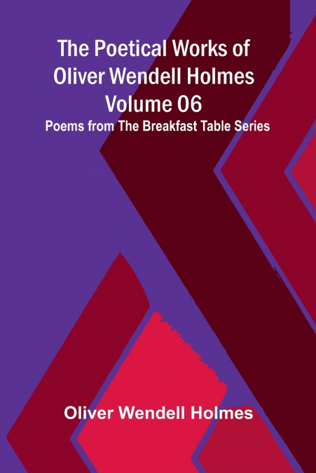 The Poetical Works of Oliver Wendell Holmes - Volume 06; Poems from the Breakfast Table Series