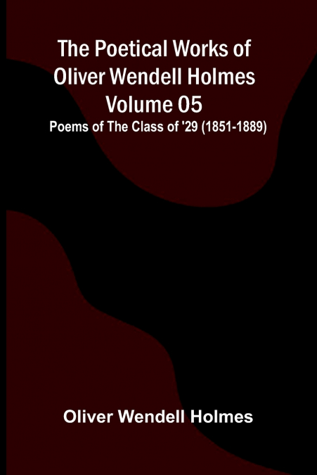 The Poetical Works of Oliver Wendell Holmes - Volume 05; Poems of the Class of ’29 (1851-1889)