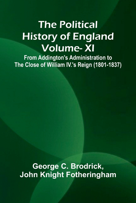 The Political History of England - Vol XI; From Addington’s Administration to the close of William IV.’s Reign (1801-1837)