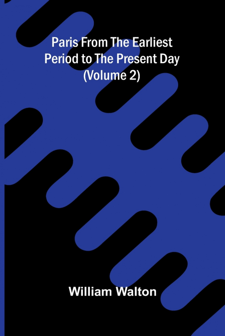 Paris from the Earliest Period to the Present Day (Volume 2)
