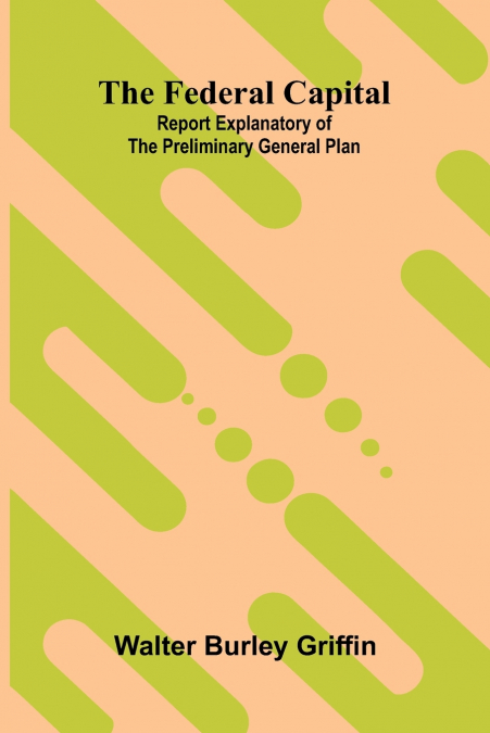 The Federal Capital. Report Explanatory of the Preliminary General Plan