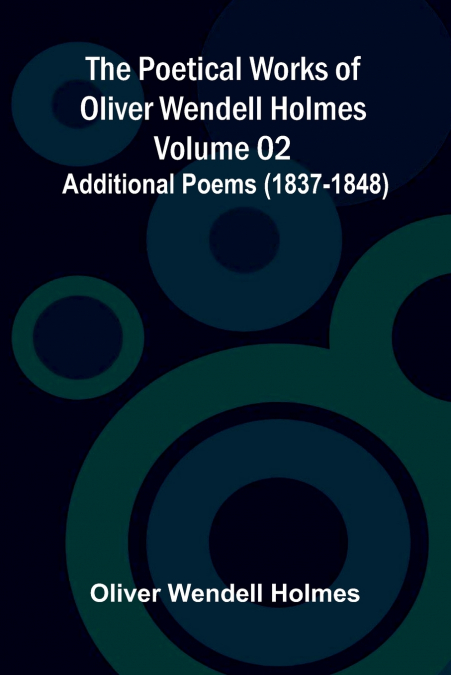 The Poetical Works of Oliver Wendell Holmes - Volume 02; Additional Poems (1837-1848)