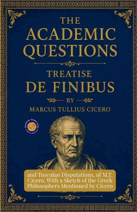 The Academic Questions, Treatise De Finibus, and Tusculan Disputations, of M.T. Cicero, With a Sketch of the Greek Philosophers Mentioned by Cicero