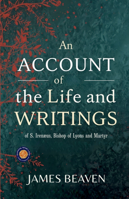 An Account of the Life and Writings of S. Irenæus, Bishop of Lyons and Martyr