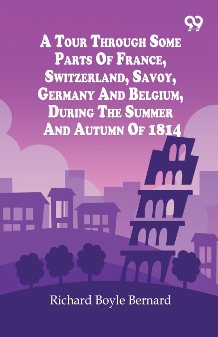 A Tour Through Some Parts Of France, Switzerland, Savoy, Germany And Belgium, During The Summer And Autumn Of 1814