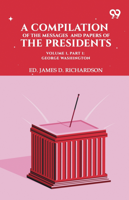 A Compilation Of The Messages And Papers Of The Presidents. Volume 1, Part 1